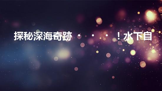 探秘深海奇跡！水下自動機器人的神秘任務是什么？